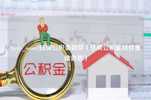 日喀则住房公积金封存（住房公积金封存是啥意思）