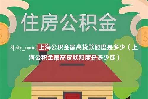 日喀则上海公积金最高贷款额度是多少（上海公积金最高贷款额度是多少钱）