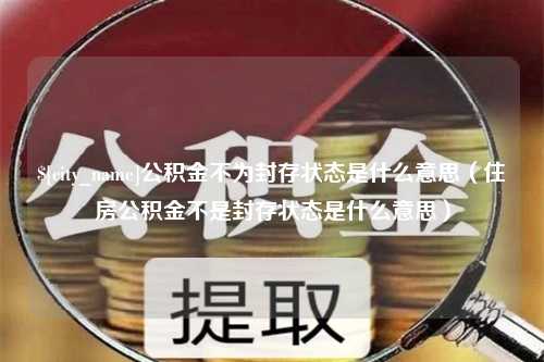 日喀则公积金不为封存状态是什么意思（住房公积金不是封存状态是什么意思）