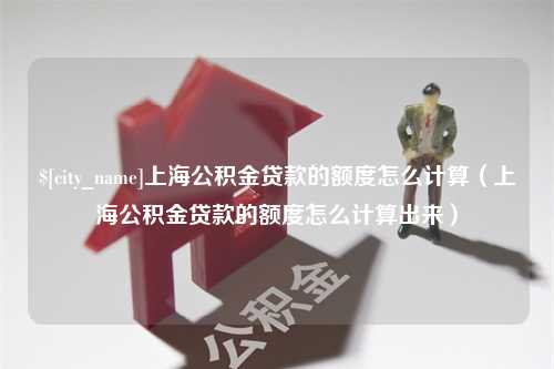 日喀则上海公积金贷款的额度怎么计算（上海公积金贷款的额度怎么计算出来）